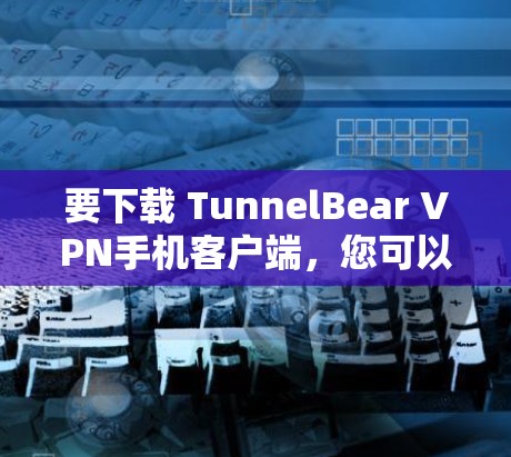 要下载 TunnelBear VPN手机客户端,您可以按照以下步骤操作