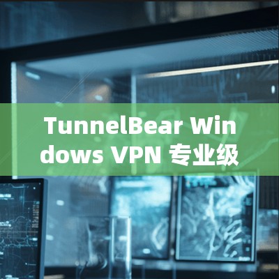 TunnelBear Windows VPN 专业级VPN解决方案