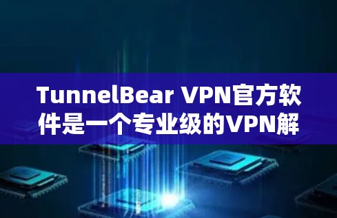 TunnelBear VPN官方软件是一个专业级的VPN解决方案,旨在提供安全、高效、便捷的网络连接体验。以下是对该软件的详细分析和使用指南