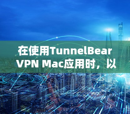 在使用TunnelBear VPN Mac应用时,以下是一步步的指南