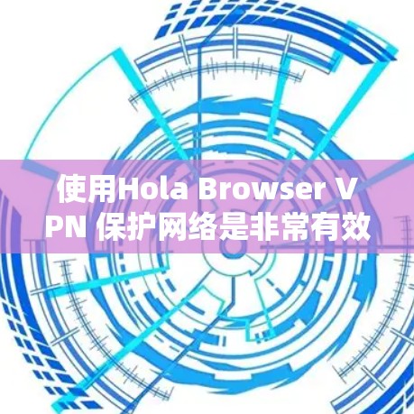 使用Hola Browser VPN 保护网络是非常有效的,但使用过程中需要注意以下几点