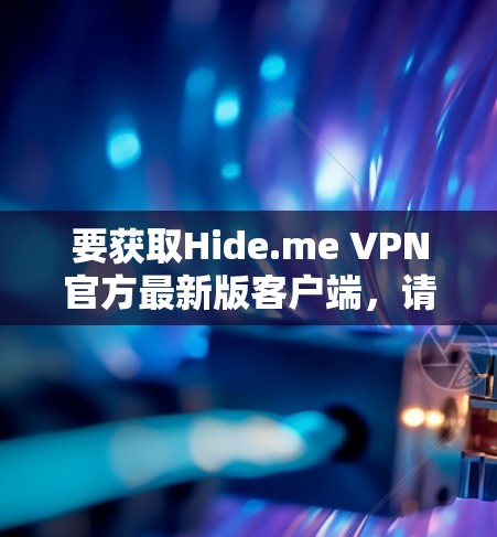 要获取Hide.me VPN官方最新版客户端,请按照以下步骤操作