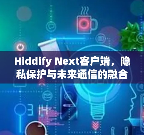 Hiddify Next客户端,隐私保护与未来通信的融合