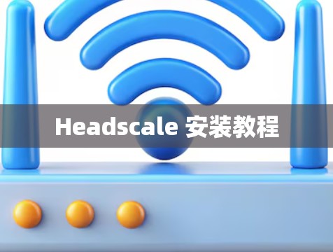 Headscale 安装教程