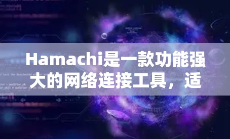 Hamachi是一款功能强大的网络连接工具,适用于多种场景,以下是关于Hamachi网络连接的详细指南