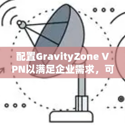 配置GravityZone VPN以满足企业需求,可以按照以下步骤进行