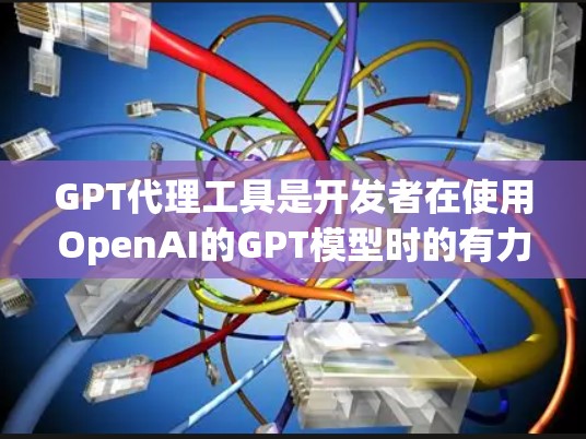 GPT代理工具是开发者在使用OpenAI的GPT模型时的有力助力,能够简化集成过程并提高效率。以下是对GPT代理工具的详细分析和总结