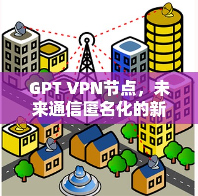 GPT VPN节点,未来通信匿名化的新解决方案
