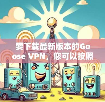 要下载最新版本的Goose VPN,您可以按照以下步骤操作