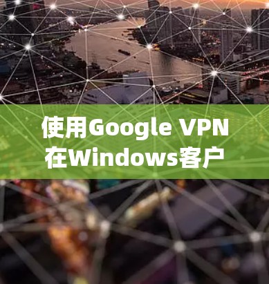 使用Google VPN在Windows客户端进行设置和连接,可以按照以下步骤进行操作