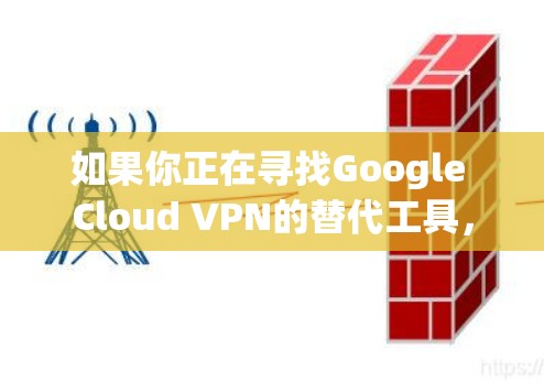 如果你正在寻找Google Cloud VPN的替代工具,可以考虑以下几种替代方案,根据你的具体需求选择最合适的工具