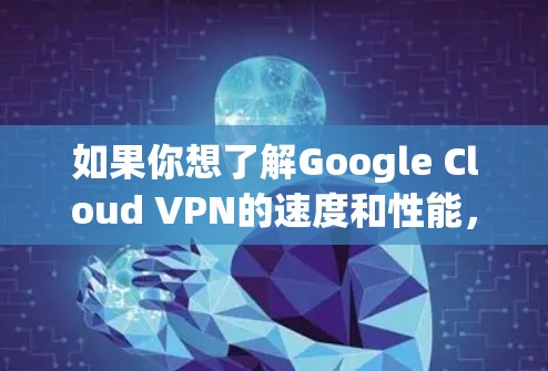如果你想了解Google Cloud VPN的速度和性能,可以从以下几个方面进行分析
