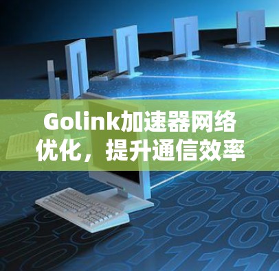 Golink加速器网络优化,提升通信效率的关键技术