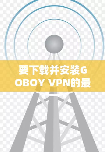 要下载并安装GOBOY VPN的最新客户端,请按照以下步骤操作