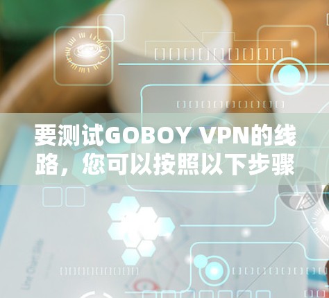 要测试GOBOY VPN的线路,您可以按照以下步骤进行