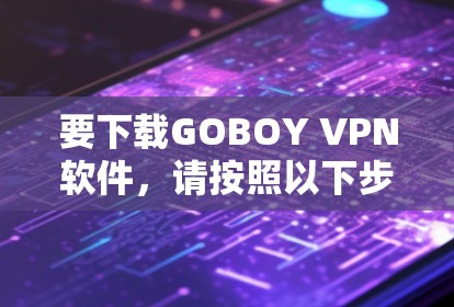 要下载GOBOY VPN软件,请按照以下步骤操作