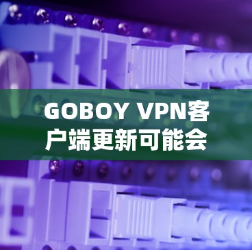 GOBOY VPN客户端更新可能会遇到一些问题,以下是一些常见问题和解决方法