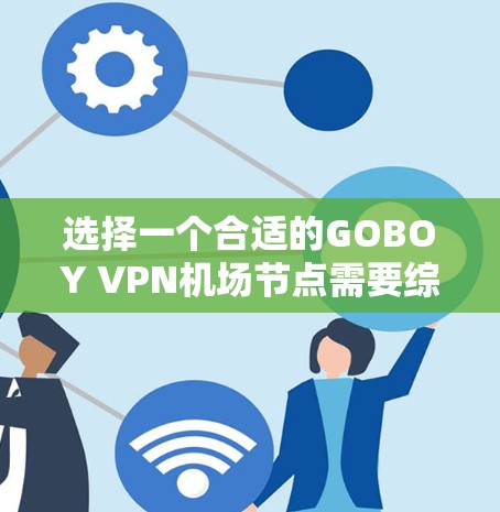 选择一个合适的GOBOY VPN机场节点需要综合考虑多个因素,以下是详细的步骤和建议