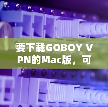 要下载GOBOY VPN的Mac版,可以按照以下步骤操作