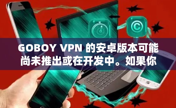 GOBOY VPN 的安卓版本可能尚未推出或在开发中。如果你正在寻找 GOBOY VPN 的安卓版本,建议你首先访问其官方网站或联系其客服团队以获取最新信息。以下是一些可能的步骤
