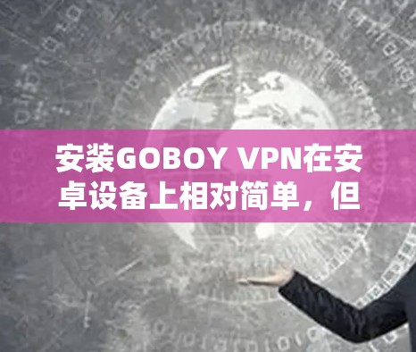 安装GOBOY VPN在安卓设备上相对简单,但需要按照以下步骤操作。请注意,GOBOY VPN可能来自第三方应用商店,因此需要确保来源的安全性