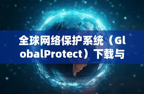 全球网络保护系统(GlobalProtect)下载与部署指南