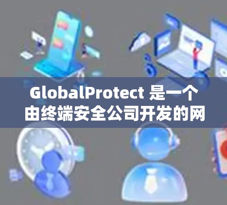 GlobalProtect 是一个由终端安全公司开发的网络安全管理平台,专注于为企业提供全面的网络安全解决方案。该平台旨在帮助企业实时监控、检测和应对网络威胁,确保网络环境的安全与稳定