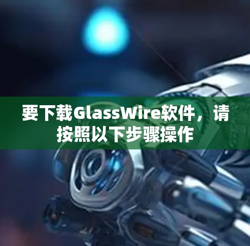 要下载GlassWire软件,请按照以下步骤操作
