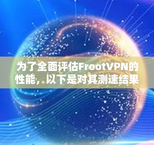 为了全面评估FrootVPN的性能,以下是对其测速结果的详细分析,帮助你做出明智的选择