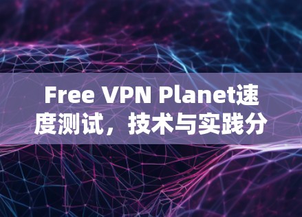 Free VPN Planet速度测试,技术与实践分析