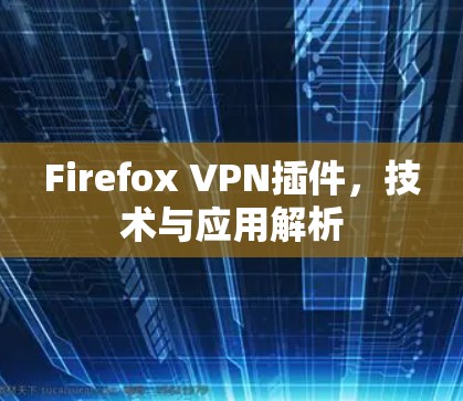 Firefox VPN插件，技术与应用解析