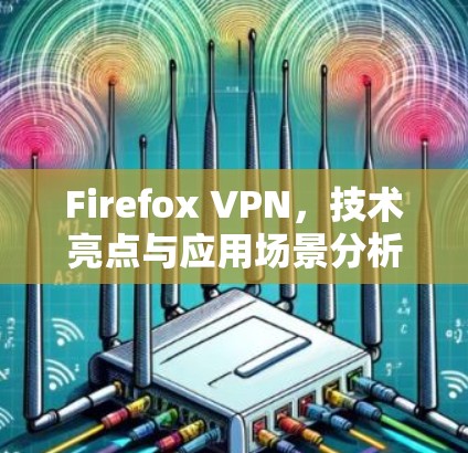 Firefox VPN,技术亮点与应用场景分析