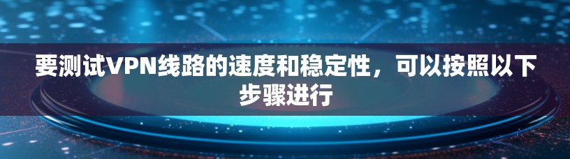 要测试VPN线路的速度和稳定性,可以按照以下步骤进行