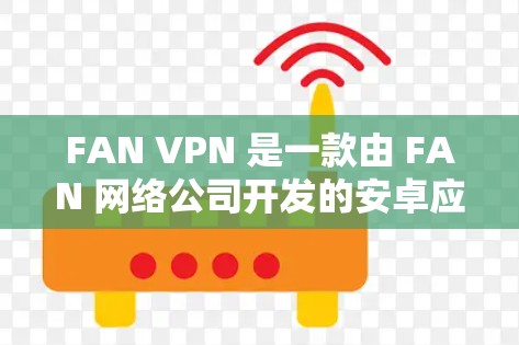 FAN VPN 是一款由 FAN 网络公司开发的安卓应用,专注于提供高效、高速的网络服务。以下是关于 FAN VPN 安卓应用的详细分析