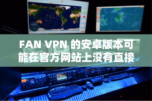 FAN VPN 的安卓版本可能在官方网站上没有直接的下载链接,但您可以通过以下步骤获取