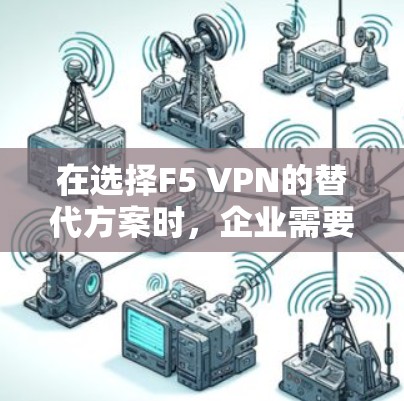 在选择F5 VPN的替代方案时，企业需要考虑以下几个关键因素