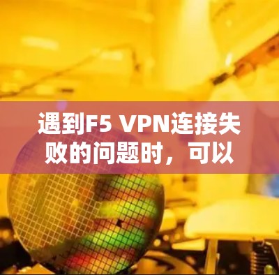 遇到F5 VPN连接失败的问题时,可以按照以下步骤进行故障排查