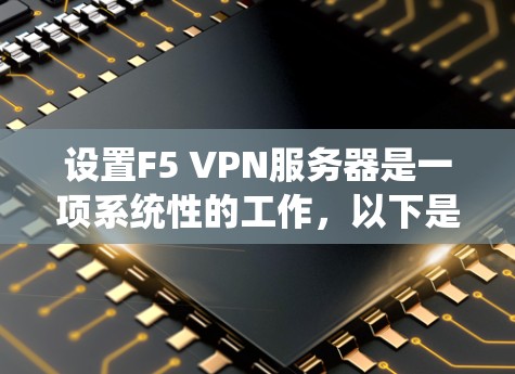 设置F5 VPN服务器是一项系统性的工作,以下是分步骤的指南,帮助您顺利完成企业部署