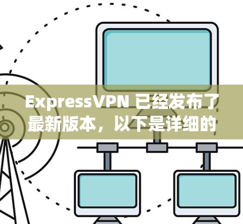 ExpressVPN 已经发布了最新版本,以下是详细的信息和下载指南