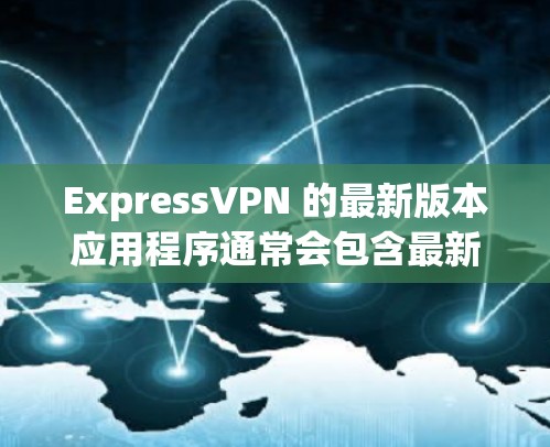 ExpressVPN 的最新版本应用程序通常会包含最新的功能、性能改进和安全更新。为了获取最新版本的 ExpressVPN,你可以按照以下步骤操作