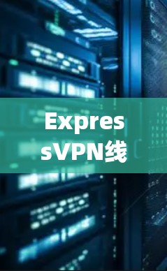 ExpressVPN线路质量测试,速度、稳定性与安全性全面评估