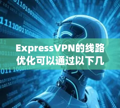 ExpressVPN的线路优化可以通过以下几个方面来实现,以确保网络连接的稳定性和速度,同时保障隐私和安全性