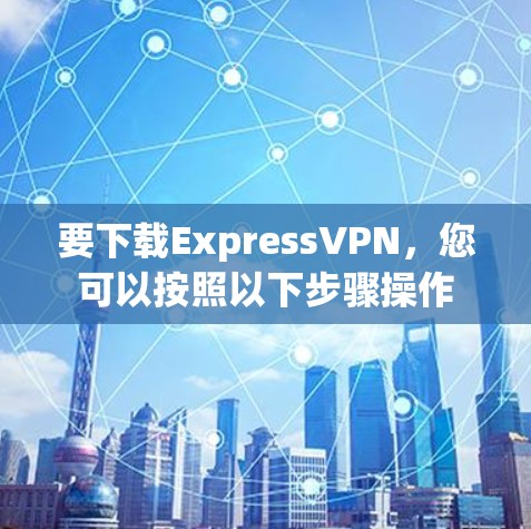 要下载ExpressVPN,您可以按照以下步骤操作