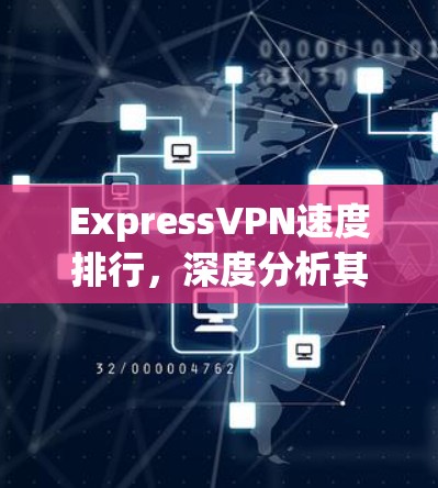 ExpressVPN速度排行,深度分析其在市场中的表现