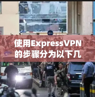 使用ExpressVPN的步骤分为以下几个部分,安装、配置和连接。以下是详细的使用指南