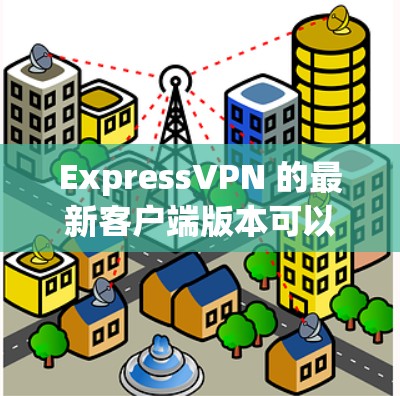 ExpressVPN 的最新客户端版本可以通过以下步骤获取