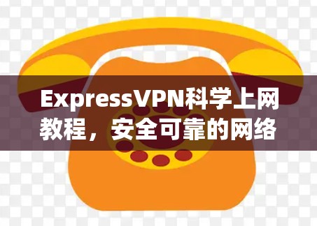 ExpressVPN科学上网教程,安全可靠的网络解决方案