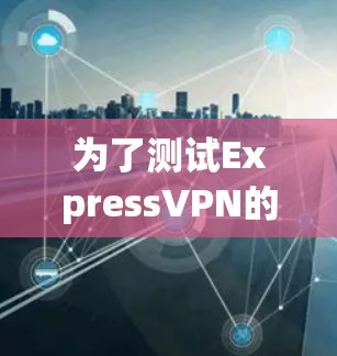 为了测试ExpressVPN的机场节点是否高速且可靠,可以按照以下步骤进行