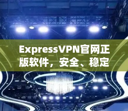 ExpressVPN官网正版软件,安全、稳定、无限可能