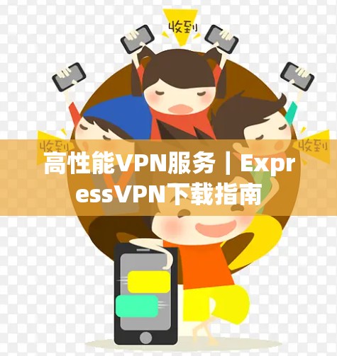 高性能VPN服务|ExpressVPN下载指南